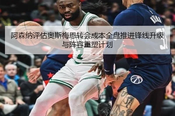 阿森纳评估奥斯梅恩转会成本全盘推进锋线升级与阵容重塑计划