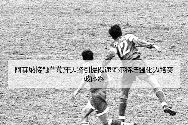 阿森纳接触葡萄牙边锋引援提速阿尔特塔强化边路突破体系