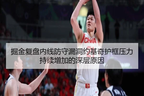 掘金复盘内线防守漏洞约基奇护框压力持续增加的深层原因