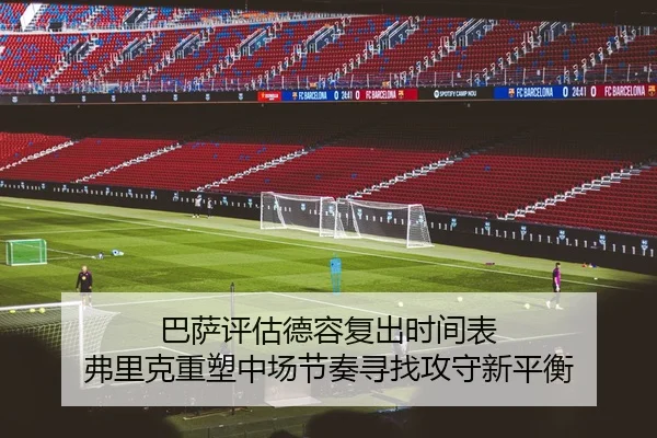 巴萨评估德容复出时间表 弗里克重塑中场节奏寻找攻守新平衡