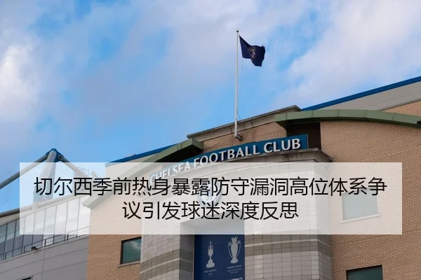 切尔西季前热身暴露防守漏洞高位体系争议引发球迷深度反思