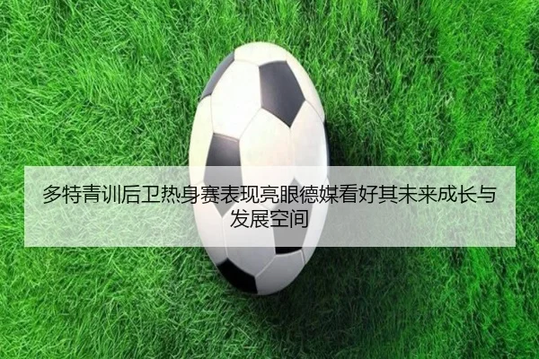 多特青训后卫热身赛表现亮眼德媒看好其未来成长与发展空间